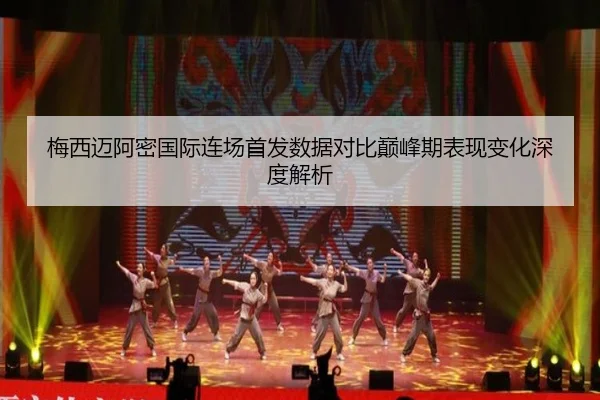 梅西迈阿密国际连场首发数据对比巅峰期表现变化深度解析